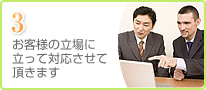 3 お客様の立場に立って対応させて頂きます